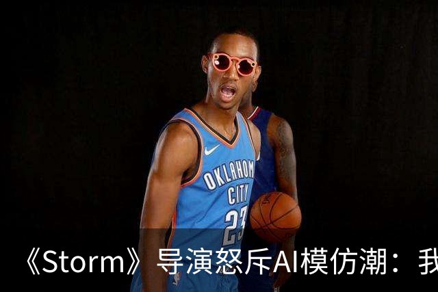 《Storm》导演怒斥AI模仿潮：我差点想退圈去种橄榄