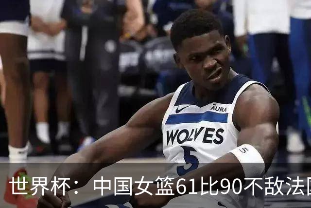 世界杯：中国女篮61比90不敌法国止步世界杯八强