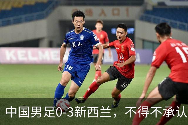 中国男足0-3新西兰，不得不承认四个事实！前锋临门一脚差点意思！
