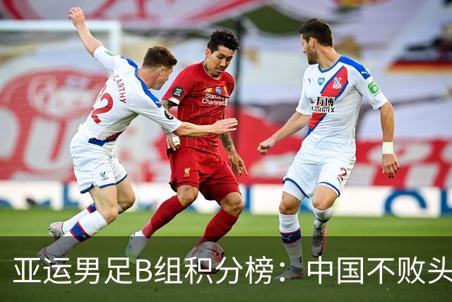 亚运男足B组积分榜：中国不败头名出线 朝鲜末轮逆转升第二