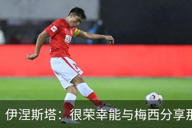 伊涅斯塔：很荣幸能与梅西分享那么多时刻，他是独一无二的