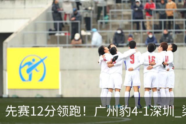先赛12分领跑！广州豹4-1深圳 梁学铭、肖鲲、卡马拉、尼康破门