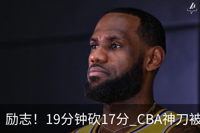 励志！19分钟砍17分 CBA神刀被雪藏一年后大爆发