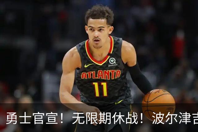 勇士官宣！无限期休战！波尔津吉斯回应：没得艾滋病