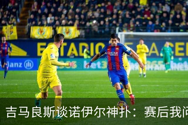 吉马良斯谈诺伊尔神扑：赛后我问他怎么扑的，他说自己也不知道