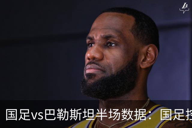 国足vs巴勒斯坦半场数据：国足控球率不足4成，射门数2-9落后