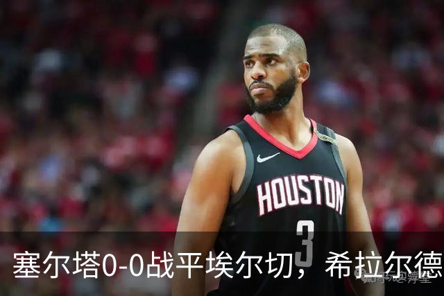 塞尔塔0-0战平埃尔切，希拉尔德斯：今天水平不够，我不满意