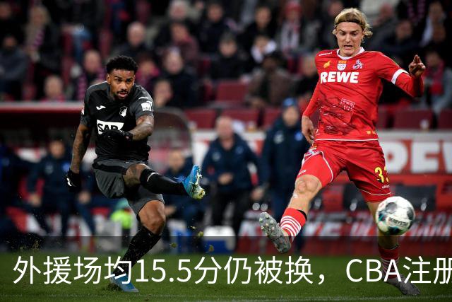 外援场均15.5分仍被换，CBA注册缩至6人次逼各队算账