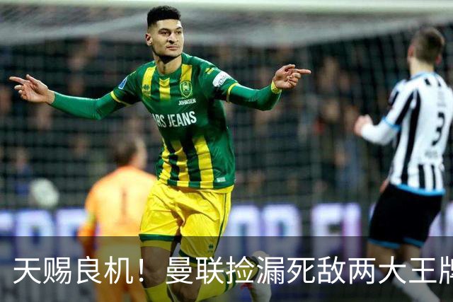天赐良机！曼联捡漏死敌两大王牌！亿元巨星有望半价拿下