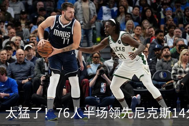 太猛了！76人半场领先尼克斯14分，迎五大好消息，布朗17分钟22分