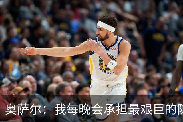 奥萨尔：我每晚会承担最艰巨的防守对位任务 我绝不想让对手得分