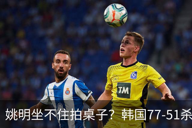 姚明坐不住拍桌子？韩国77-51杀进亚运会决赛，亚洲冠军三分球23中2，中国男篮不如他们，篮协该出手了