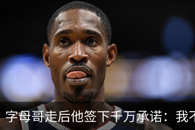 字母哥走后他签下千万承诺：我不想重建，只想建造