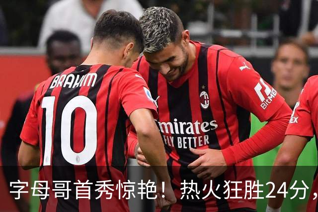 字母哥首秀惊艳！热火狂胜24分，东部最强四巨头，这笔交易太值了