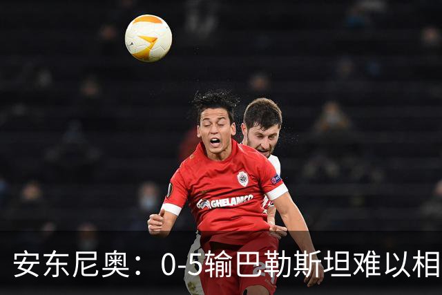 安东尼奥：0-5输巴勒斯坦难以相信；关于未来还要等上面决策
