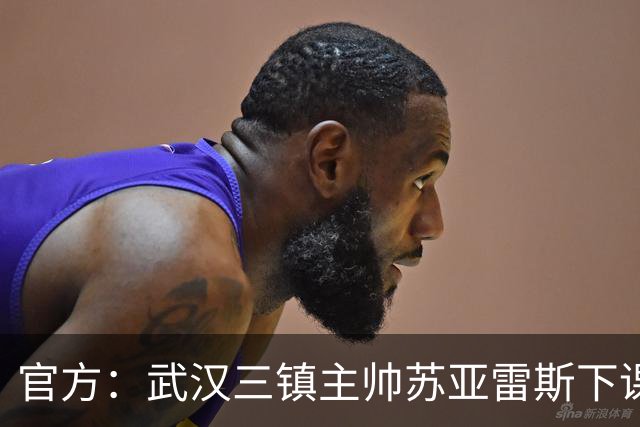 官方：武汉三镇主帅苏亚雷斯下课；执教13场3胜6平4负