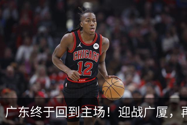 广东终于回到主场！迎战广厦，再输就三连败排名倒数