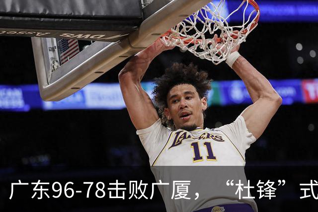 广东96-78击败广厦，“杜锋”式用人做对了，徐杰与胡明轩分工成关键！
