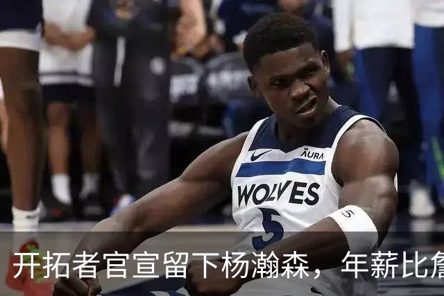 开拓者官宣留下杨瀚森，年薪比詹姆斯高80万美金，他需要证明自己