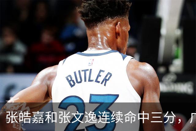 张皓嘉&张文逸连续命中三分，广东最多落后15分抹平分差