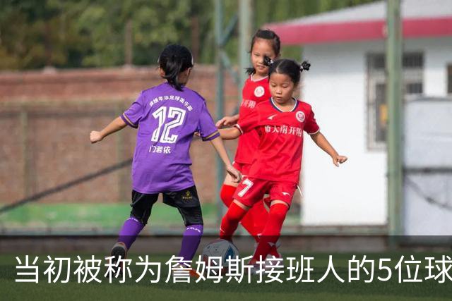 当初被称为詹姆斯接班人的5位球员现况如何？两人符合预期