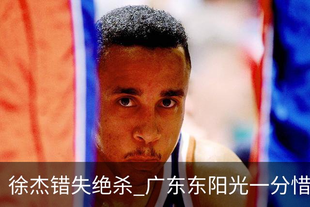 徐杰错失绝杀 广东东阳光一分惜败南京同曦宙光