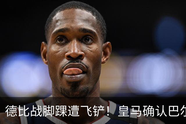 德比战脚踝遭飞铲！皇马确认巴尔韦德脚踝3级扭伤
