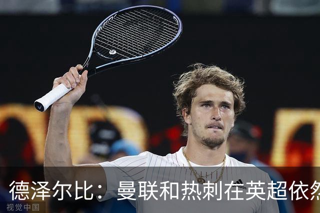 德泽尔比：曼联和热刺在英超依然是大俱乐部，我们必须配得上工作