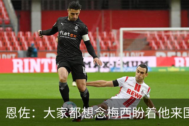 恩佐：大家都想念梅西盼着他来国家队，我们会一起吃烤肉