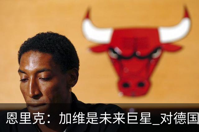 恩里克：加维是未来巨星 对德国输球感到惊讶