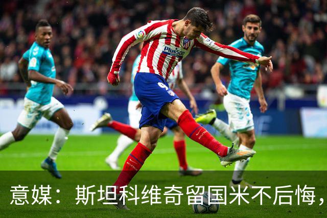 意媒：斯坦科维奇留国米不后悔，齐沃保证会有机会