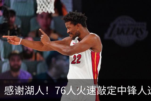 感谢湖人！76人火速敲定中锋人选，老詹不用硬顶5号位了……