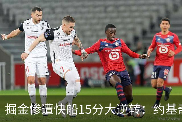 掘金惨遭快船15分大逆转：约基奇6中1 八村垒16+5二轮秀22分