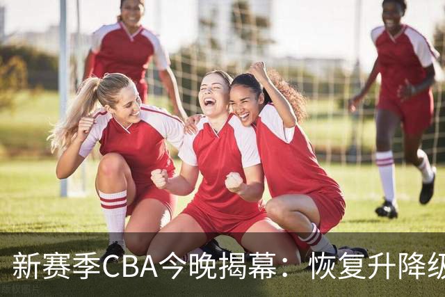 新赛季CBA今晚揭幕：恢复升降级，沪京之争成争冠焦点