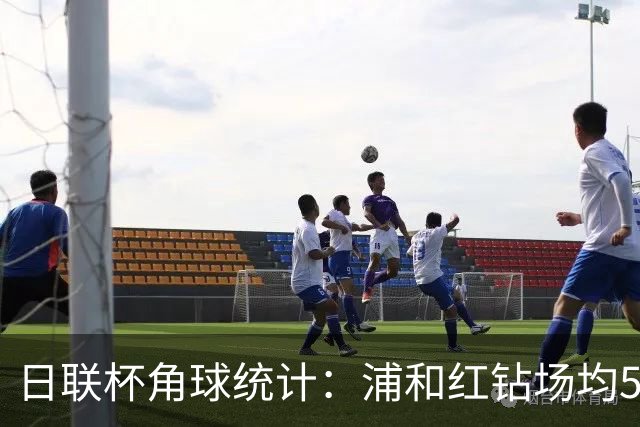 日联杯角球统计：浦和红钻场均5个，富山胜利场均5.6个