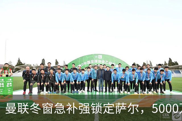 曼联冬窗急补强锁定萨尔，5000万镑抢购解进攻危机
