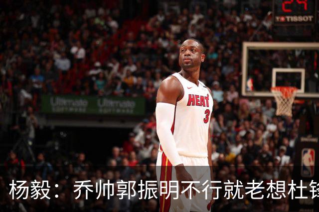 杨毅：乔帅郭振明不行就老想杜锋姚明，现任不行该找下一任 怎么能回头？