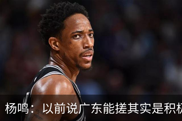 杨鸣：以前说广东能搓其实是积极&斗志的表现 现在这气质已经没了