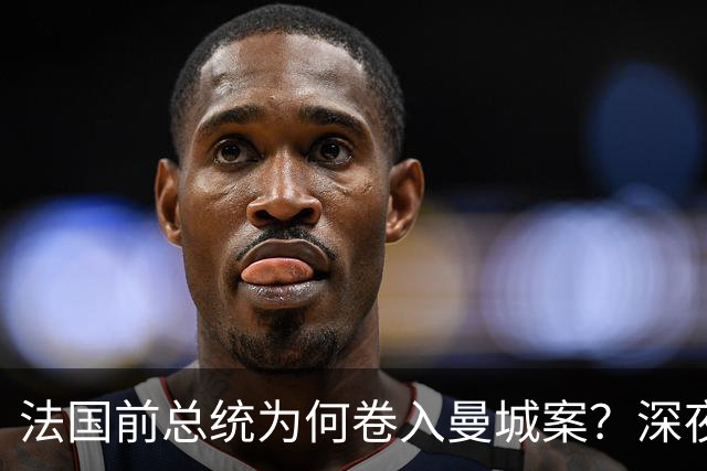 法国前总统为何卷入曼城案？深夜邮件曝光，因凡蒂诺亲自求情