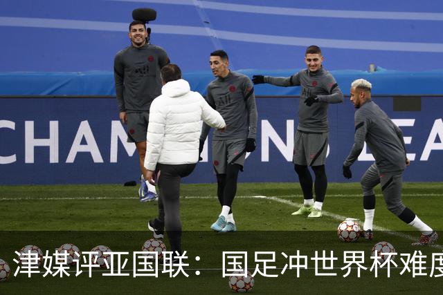 津媒评亚国联：国足冲世界杯难度没大变化，有助于提升实战经验