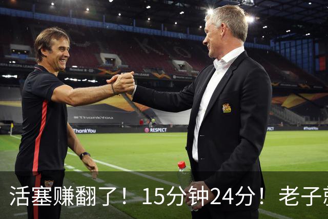 活塞赚翻了！15分钟24分！老子就值这个价！