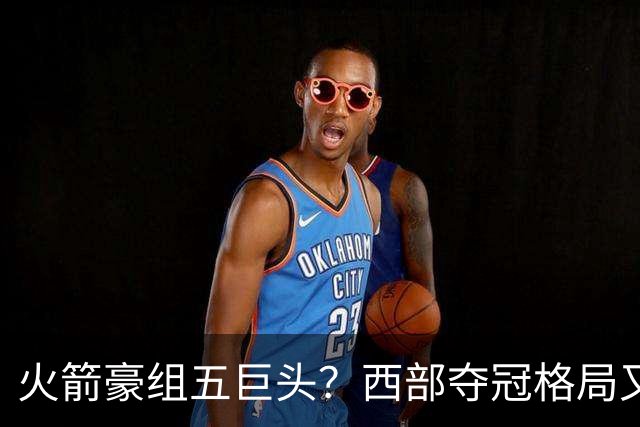 火箭豪组五巨头？西部夺冠格局又变了