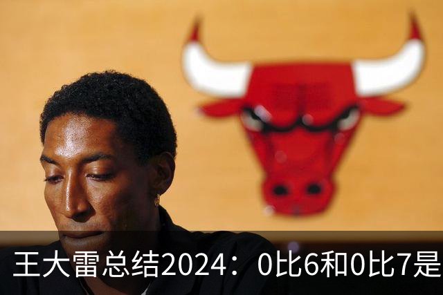 王大雷总结2024：0比6和0比7是我不断提升的动力