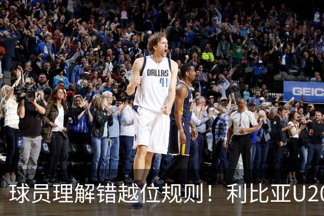 球员理解错越位规则！利比亚U20反击打空门被吹越位 集体围攻边裁