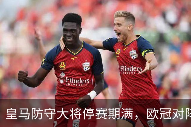 皇马防守大将停赛期满，欧冠对阵罗马一战，立即重回首发