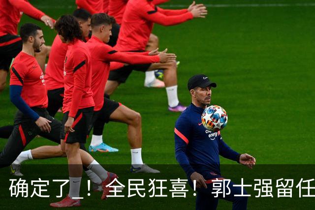 确定了 ！全民狂喜！郭士强留任至2028年！将率中国男篮打完奥会