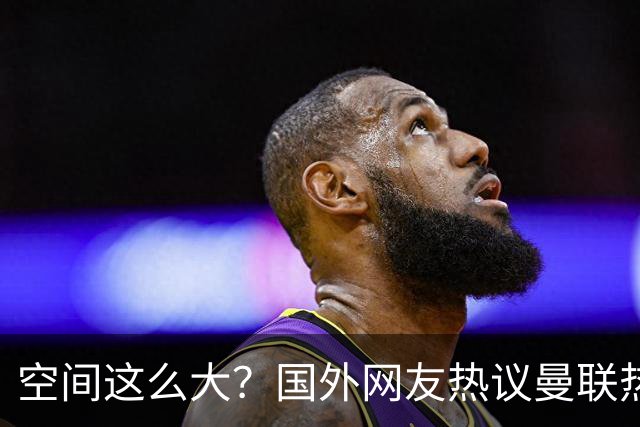 空间这么大？国外网友热议曼联热刺这个片段：比德甲还德甲