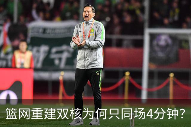 篮网重建双核为何只同场4分钟？主帅把话挑明了