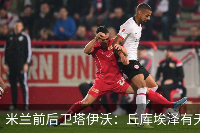 米兰前后卫塔伊沃：丘库埃泽有天赋；应给阿莫林时间