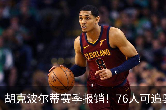 胡克波尔蒂赛季报销！76人可追奥利尼克&乐福&比永博等中锋救火